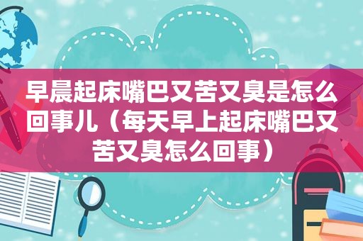 早晨起床嘴巴又苦又臭是怎么回事儿（每天早上起床嘴巴又苦又臭怎么回事）