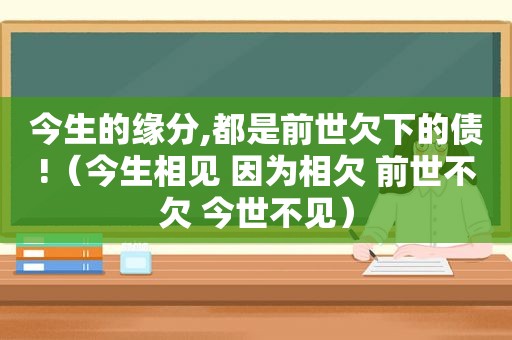 今生的缘分,都是前世欠下的债!（今生相见 因为相欠 前世不欠 今世不见）