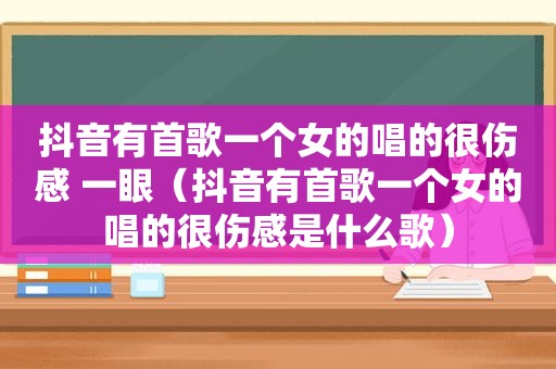 抖音有首歌一个女的唱的很伤感 一眼（抖音有首歌一个女的唱的很伤感是什么歌）