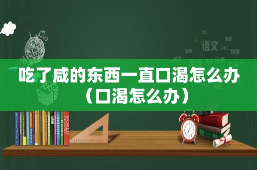 吃了咸的东西一直口渴怎么办（口渴怎么办）