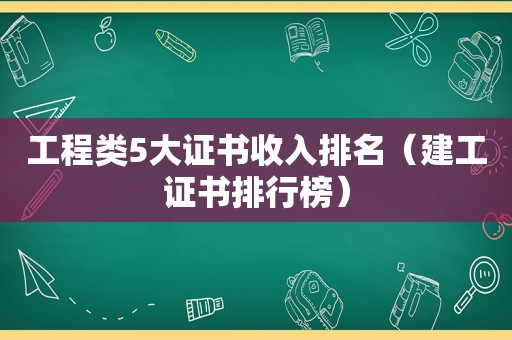 工程类5大证书收入排名（建工证书排行榜）