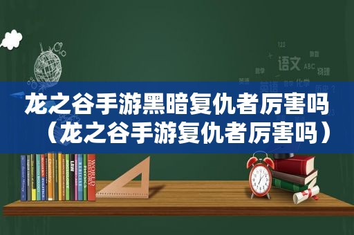 龙之谷手游黑暗复仇者厉害吗（龙之谷手游复仇者厉害吗）