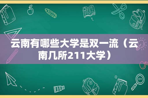 云南有哪些大学是双一流（云南几所211大学）