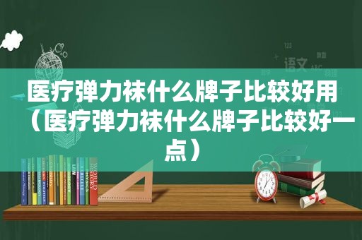 医疗弹力袜什么牌子比较好用（医疗弹力袜什么牌子比较好一点）