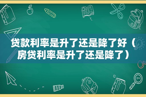 贷款利率是升了还是降了好（房贷利率是升了还是降了）