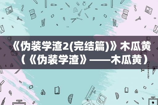 《伪装学渣2(完结篇)》木瓜黄（《伪装学渣》——木瓜黄）