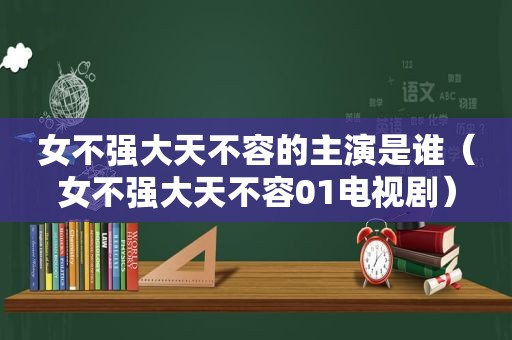 女不强大天不容的主演是谁（女不强大天不容01电视剧）