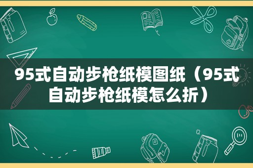 95式自动步枪纸模图纸（95式自动步枪纸模怎么折）