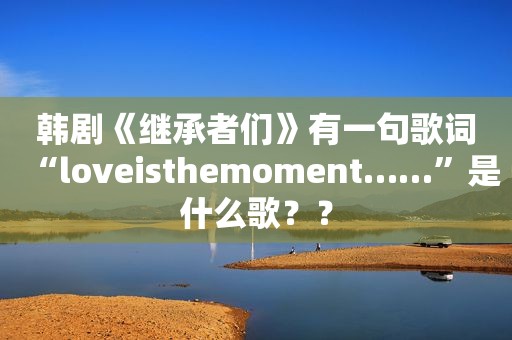 韩剧《继承者们》有一句歌词“loveisthemoment……”是什么歌？？