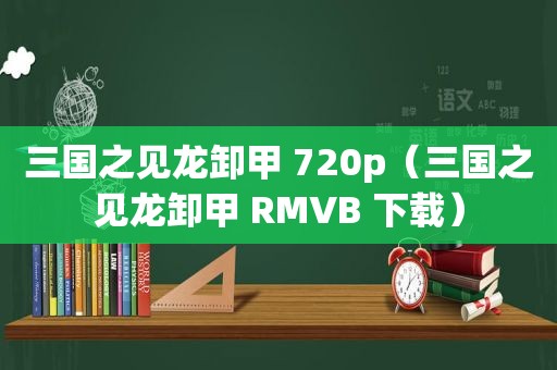 三国之见龙卸甲 720p（三国之见龙卸甲 RMVB 下载）