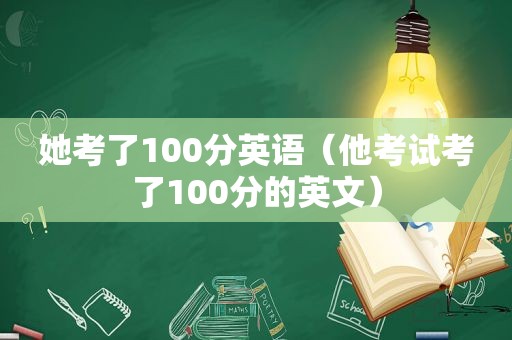 她考了100分英语（他考试考了100分的英文）