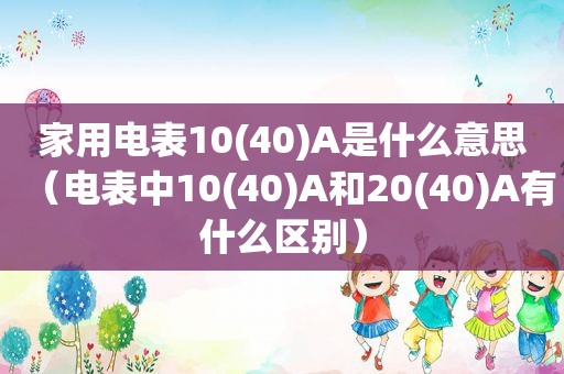 家用电表10(40)A是什么意思（电表中10(40)A和20(40)A有什么区别）