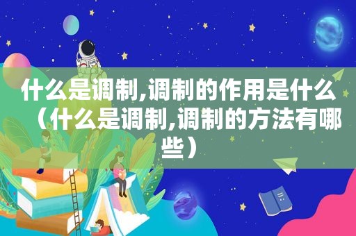 什么是调制,调制的作用是什么（什么是调制,调制的方法有哪些）