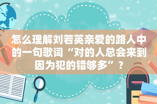 怎么理解刘若英亲爱的路人中的一句歌词“对的人总会来到因为犯的错够多”？