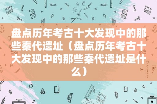 盘点历年考古十大发现中的那些秦代遗址（盘点历年考古十大发现中的那些秦代遗址是什么）