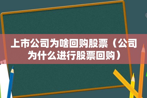 上市公司为啥回购股票（公司为什么进行股票回购）