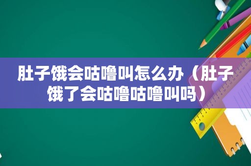 肚子饿会咕噜叫怎么办（肚子饿了会咕噜咕噜叫吗）