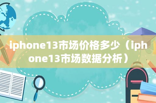 iphone13市场价格多少（iphone13市场数据分析）