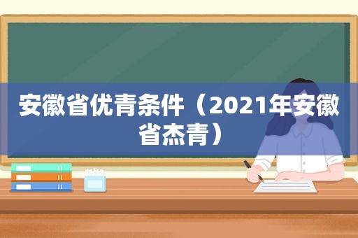 安徽省优青条件（2021年安徽省杰青）