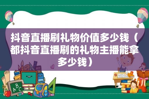 抖音直播刷礼物价值多少钱（都抖音直播刷的礼物主播能拿多少钱）