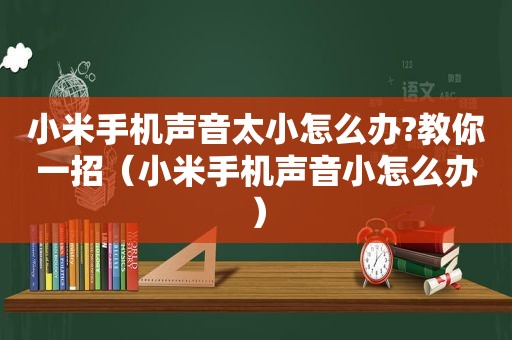 小米手机声音太小怎么办?教你一招（小米手机声音小怎么办）