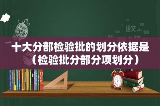 十大分部检验批的划分依据是（检验批分部分项划分）