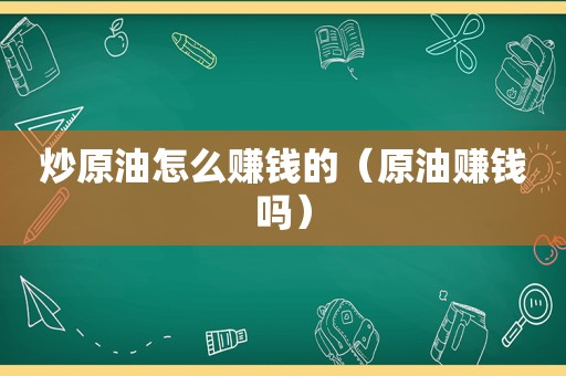 炒原油怎么赚钱的（原油赚钱吗）