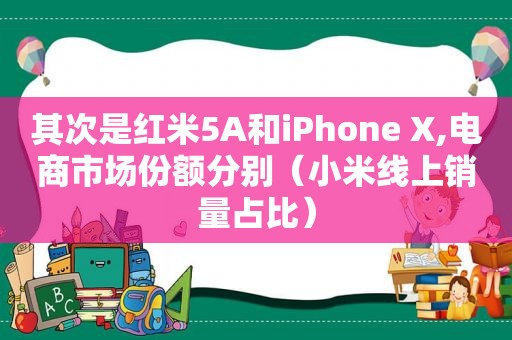 其次是红米5A和iPhone X,电商市场份额分别（小米线上销量占比）