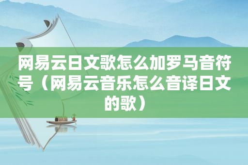 网易云日文歌怎么加罗马音符号（网易云音乐怎么音译日文的歌）