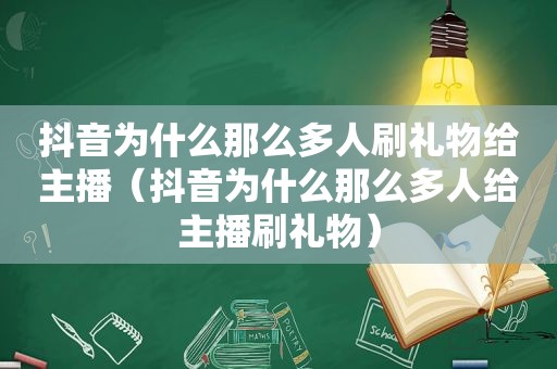 抖音为什么那么多人刷礼物给主播（抖音为什么那么多人给主播刷礼物）