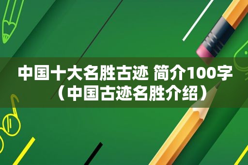 中国十大名胜古迹 简介100字（中国古迹名胜介绍）