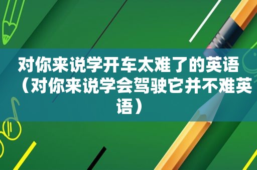 对你来说学开车太难了的英语（对你来说学会驾驶它并不难英语）