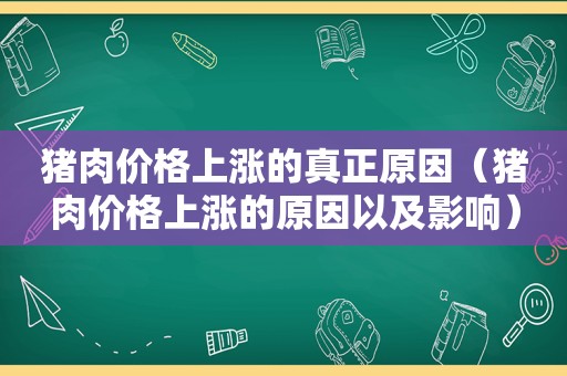 猪肉价格上涨的真正原因（猪肉价格上涨的原因以及影响）