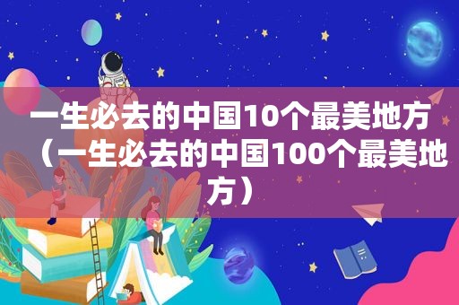 一生必去的中国10个最美地方（一生必去的中国100个最美地方）