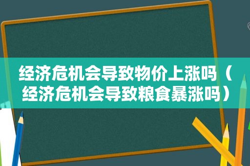 经济危机会导致物价上涨吗（经济危机会导致粮食暴涨吗）