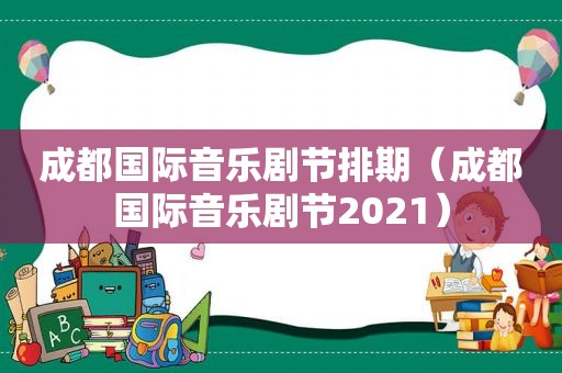 成都国际音乐剧节排期（成都国际音乐剧节2021）