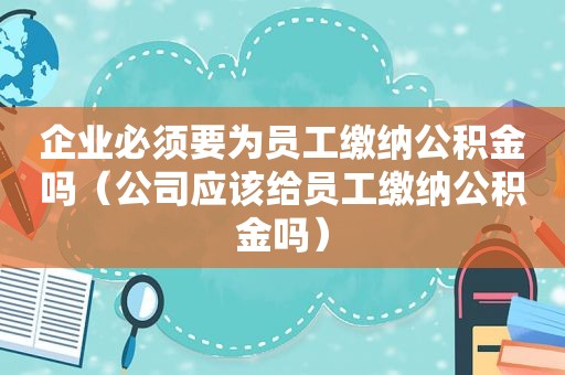 企业必须要为员工缴纳公积金吗（公司应该给员工缴纳公积金吗）