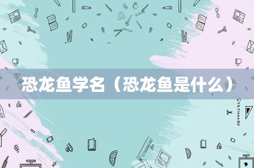 恐龙鱼学名（恐龙鱼是什么）