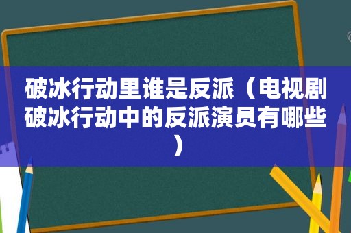 破冰行动里谁是反派（电视剧破冰行动中的反派演员有哪些）