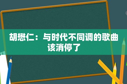 胡懋仁：与时代不同调的歌曲该消停了