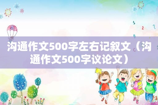 沟通作文500字左右记叙文（沟通作文500字议论文）