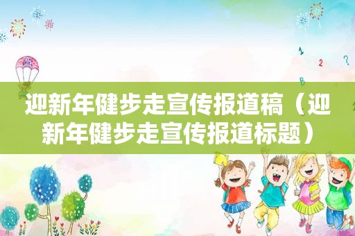 迎新年健步走宣传报道稿（迎新年健步走宣传报道标题）