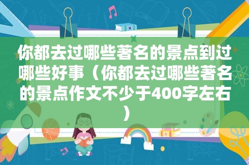 你都去过哪些著名的景点到过哪些好事（你都去过哪些著名的景点作文不少于400字左右）