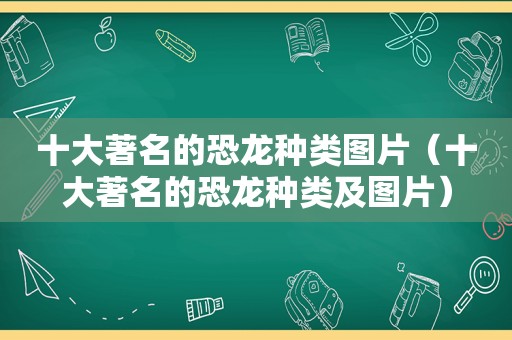 十大著名的恐龙种类图片（十大著名的恐龙种类及图片）