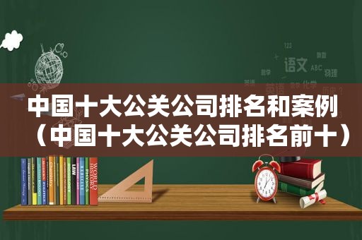 中国十大公关公司排名和案例（中国十大公关公司排名前十）