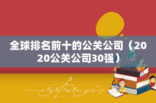 全球排名前十的公关公司（2020公关公司30强）