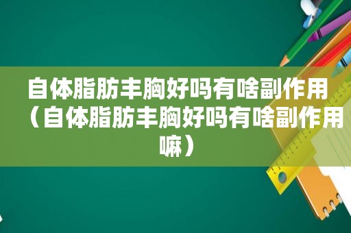 自体脂肪丰胸好吗有啥副作用（自体脂肪丰胸好吗有啥副作用嘛）