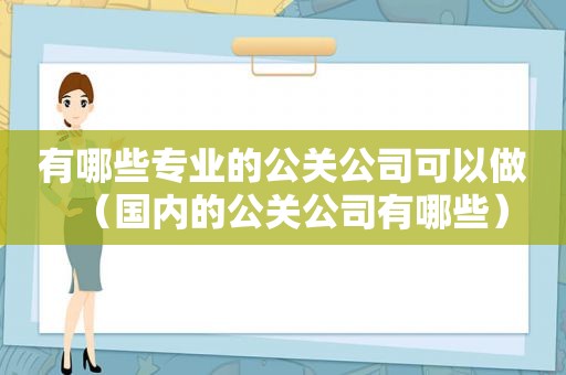 有哪些专业的公关公司可以做（国内的公关公司有哪些）