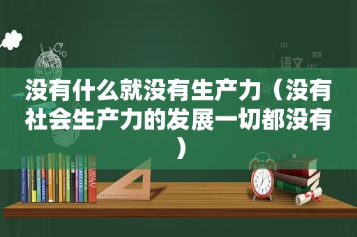 没有什么就没有生产力（没有社会生产力的发展一切都没有）