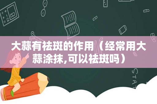 大蒜有祛斑的作用（经常用大蒜涂抹,可以祛斑吗）